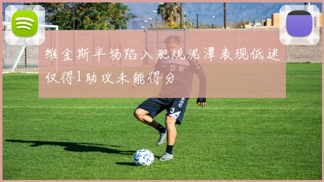 维金斯半场陷入犯规泥潭表现低迷仅得1助攻未能得分