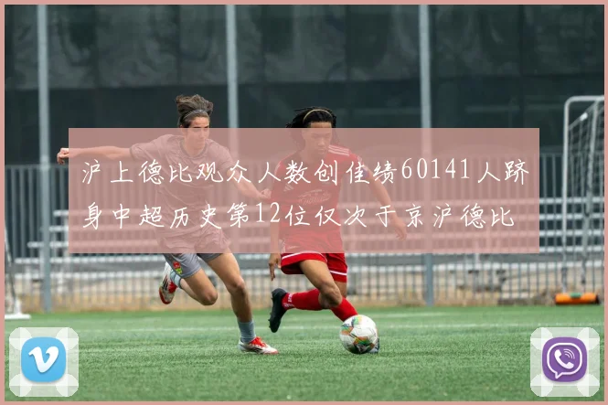 沪上德比观众人数创佳绩60141人跻身中超历史第12位仅次于京沪德比