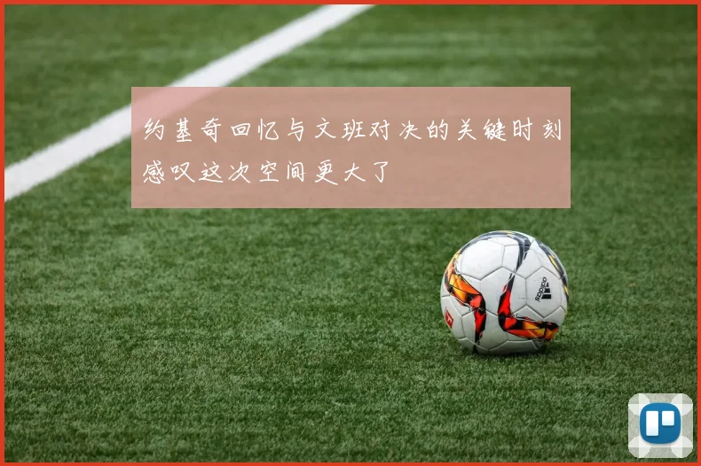 约基奇回忆与文班对决的关键时刻感叹这次空间更大了