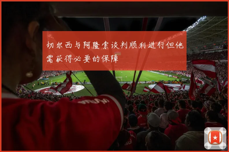切尔西与阿隆索谈判顺利进行但他需获得必要的保障