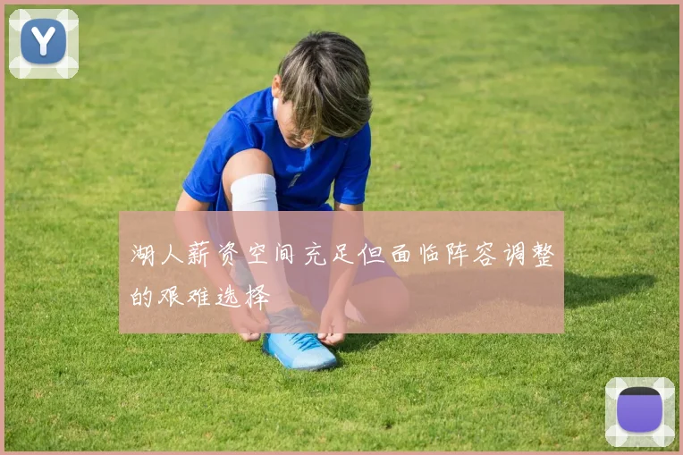 湖人薪资空间充足但面临阵容调整的艰难选择