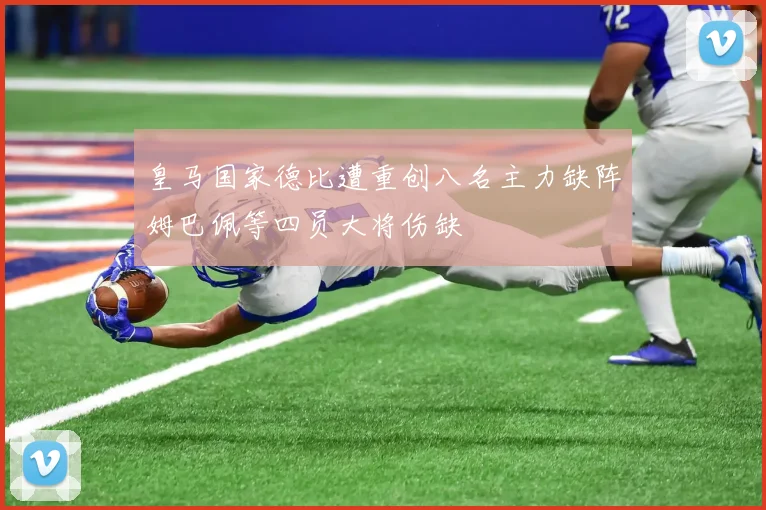 皇马国家德比遭重创八名主力缺阵姆巴佩等四员大将伤缺