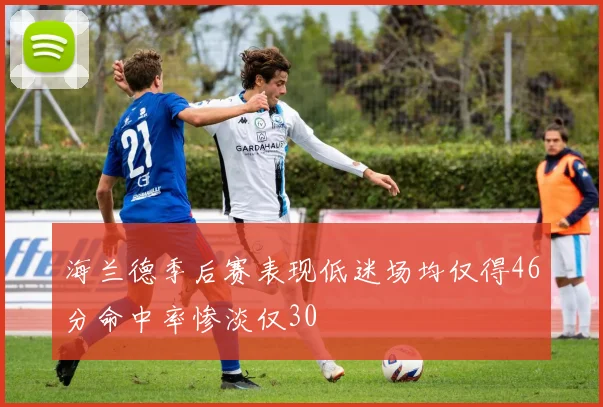 海兰德季后赛表现低迷场均仅得46分命中率惨淡仅30