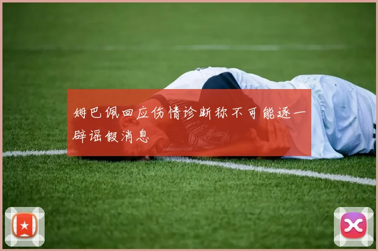 姆巴佩回应伤情诊断称不可能逐一辟谣假消息
