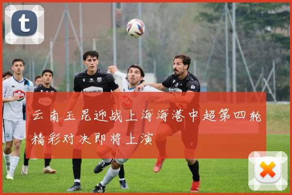 云南玉昆迎战上海海港中超第四轮精彩对决即将上演