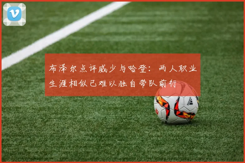 布泽尔点评威少与哈登：两人职业生涯相似已难以独自带队前行