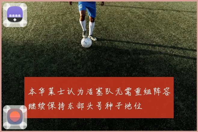 本华莱士认为活塞队无需重组阵容继续保持东部头号种子地位