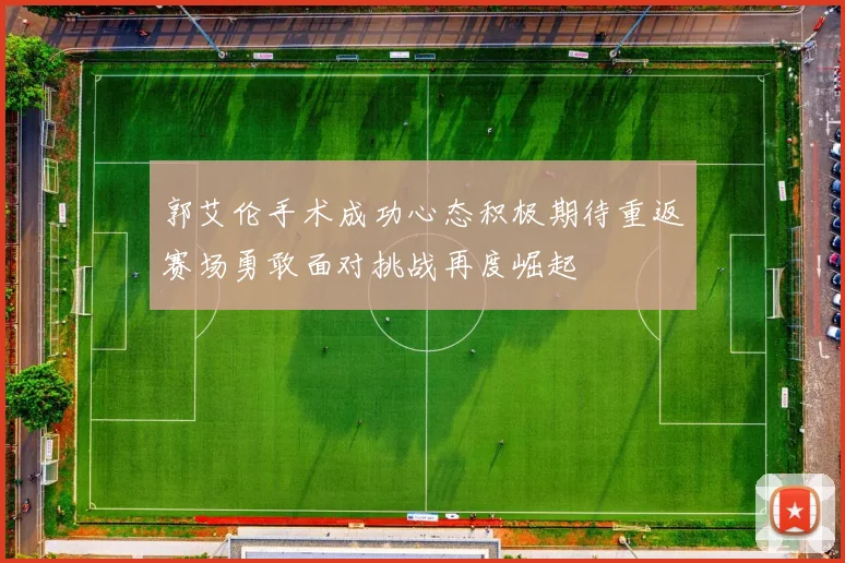 郭艾伦手术成功心态积极期待重返赛场勇敢面对挑战再度崛起