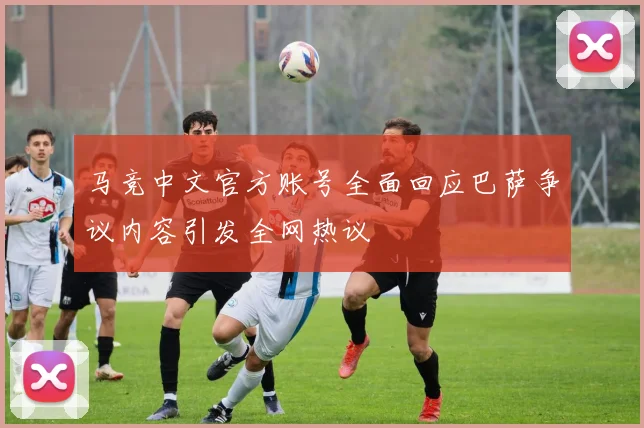 马竞中文官方账号全面回应巴萨争议内容引发全网热议