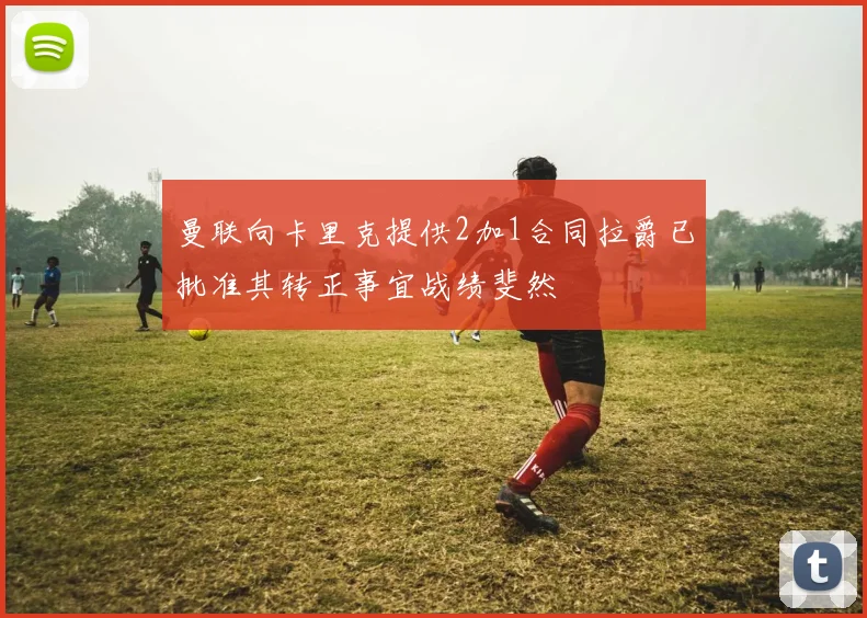 曼联向卡里克提供2加1合同拉爵已批准其转正事宜战绩斐然