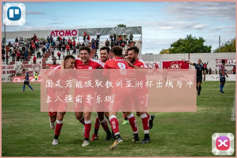 国足若能吸取教训亚洲杯出线与冲击八强前景乐观