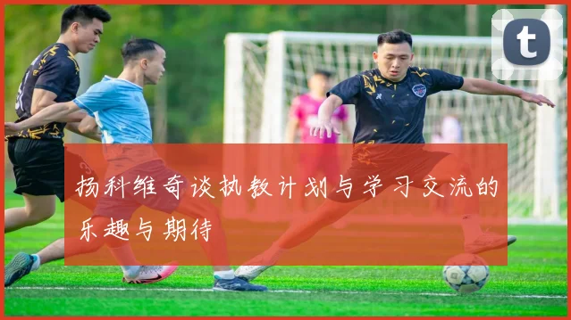 扬科维奇谈执教计划与学习交流的乐趣与期待