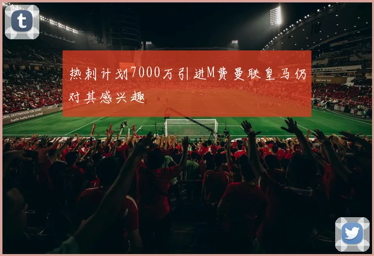热刺计划7000万引进M费曼联皇马仍对其感兴趣