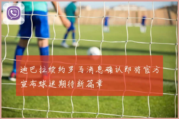 迪巴拉续约罗马消息确认即将官方宣布球迷期待新篇章