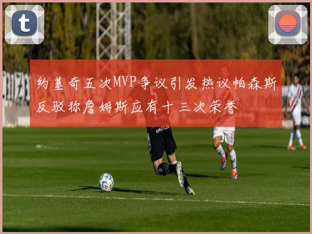 约基奇五次MVP争议引发热议帕森斯反驳称詹姆斯应有十三次荣誉